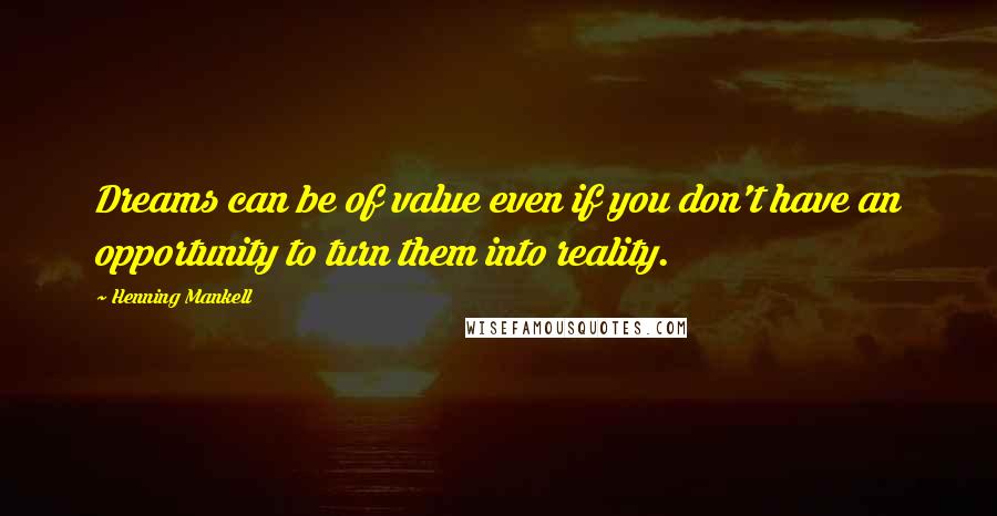 Henning Mankell Quotes: Dreams can be of value even if you don't have an opportunity to turn them into reality.