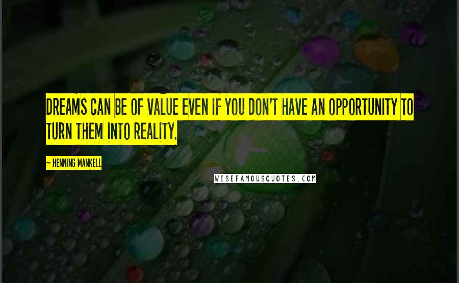 Henning Mankell Quotes: Dreams can be of value even if you don't have an opportunity to turn them into reality.