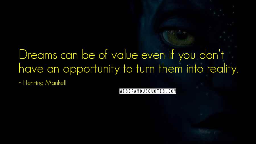 Henning Mankell Quotes: Dreams can be of value even if you don't have an opportunity to turn them into reality.