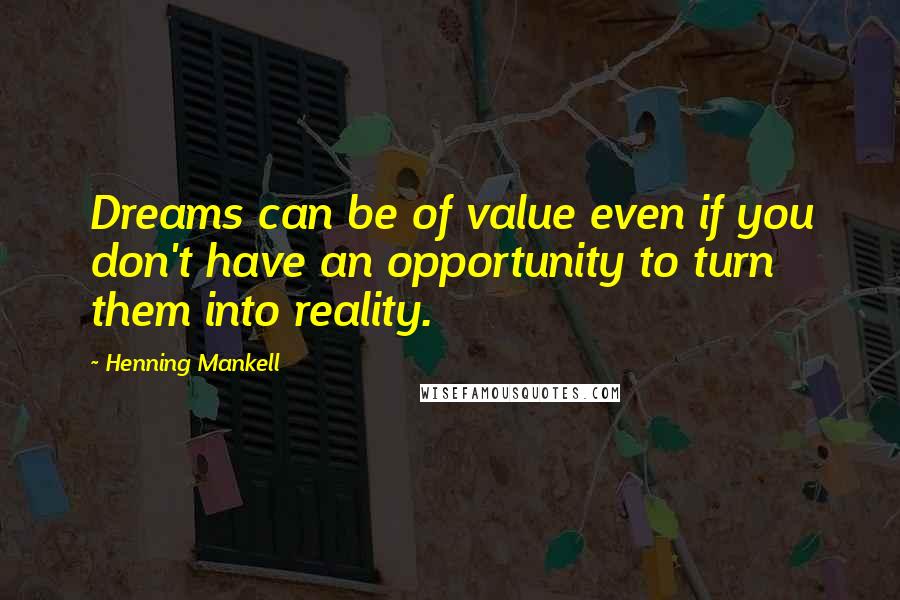 Henning Mankell Quotes: Dreams can be of value even if you don't have an opportunity to turn them into reality.