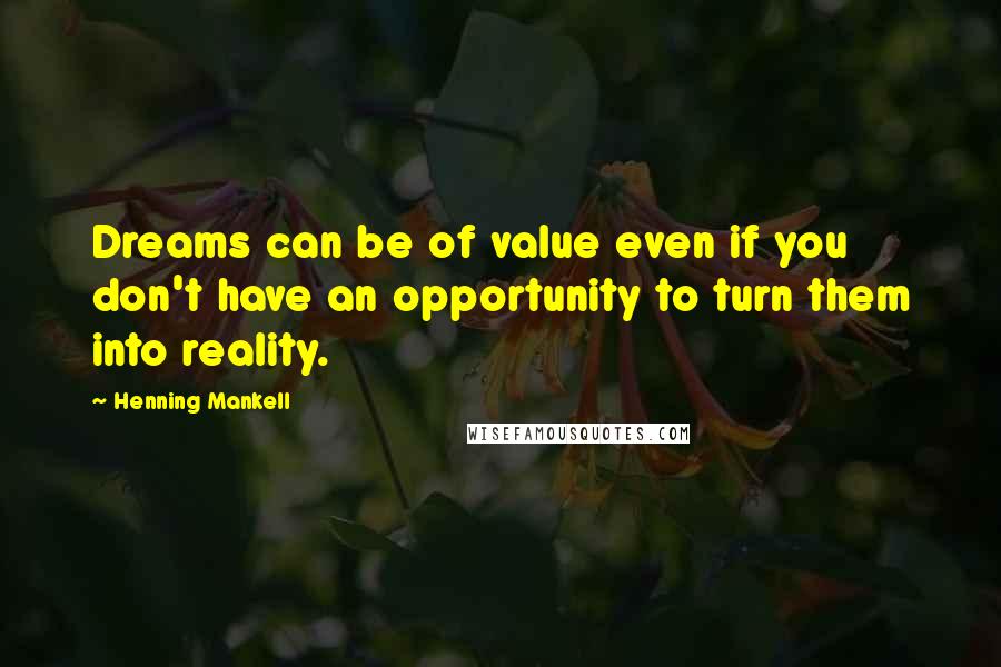 Henning Mankell Quotes: Dreams can be of value even if you don't have an opportunity to turn them into reality.