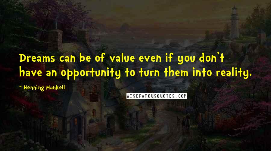 Henning Mankell Quotes: Dreams can be of value even if you don't have an opportunity to turn them into reality.