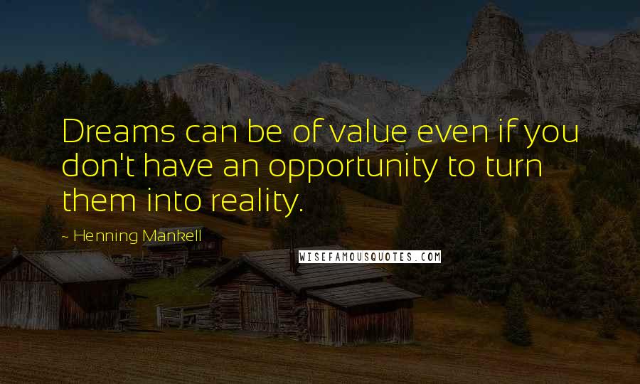 Henning Mankell Quotes: Dreams can be of value even if you don't have an opportunity to turn them into reality.