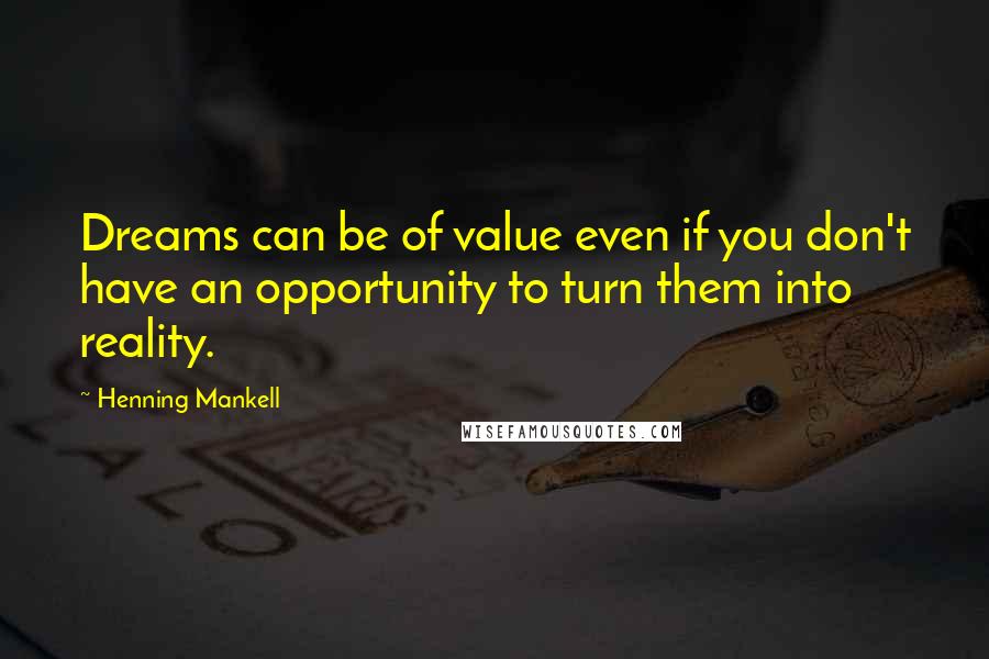 Henning Mankell Quotes: Dreams can be of value even if you don't have an opportunity to turn them into reality.