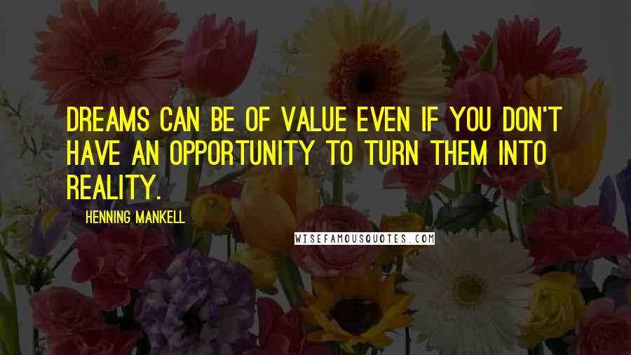 Henning Mankell Quotes: Dreams can be of value even if you don't have an opportunity to turn them into reality.