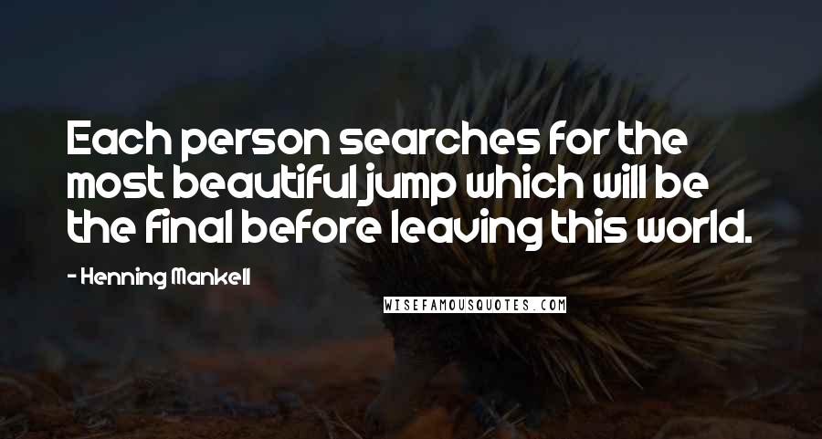 Henning Mankell Quotes: Each person searches for the most beautiful jump which will be the final before leaving this world.