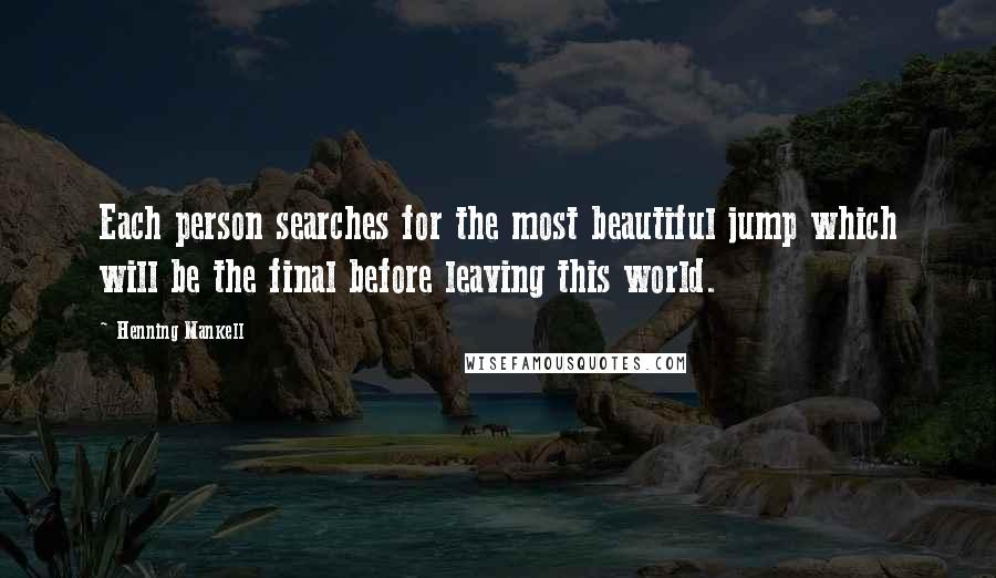 Henning Mankell Quotes: Each person searches for the most beautiful jump which will be the final before leaving this world.