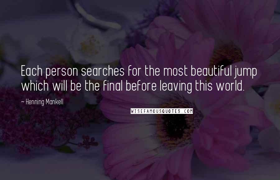 Henning Mankell Quotes: Each person searches for the most beautiful jump which will be the final before leaving this world.