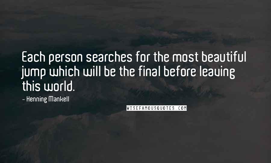 Henning Mankell Quotes: Each person searches for the most beautiful jump which will be the final before leaving this world.