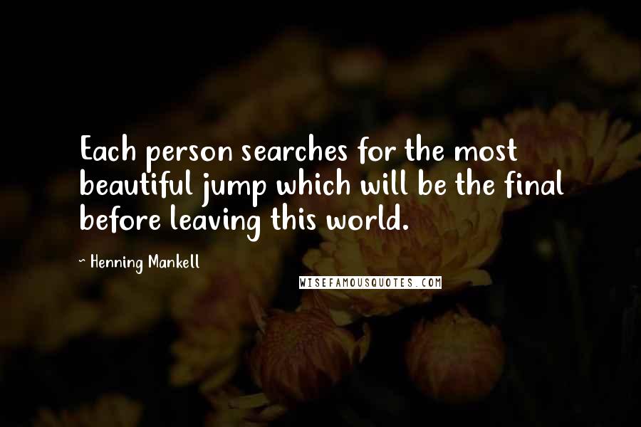 Henning Mankell Quotes: Each person searches for the most beautiful jump which will be the final before leaving this world.