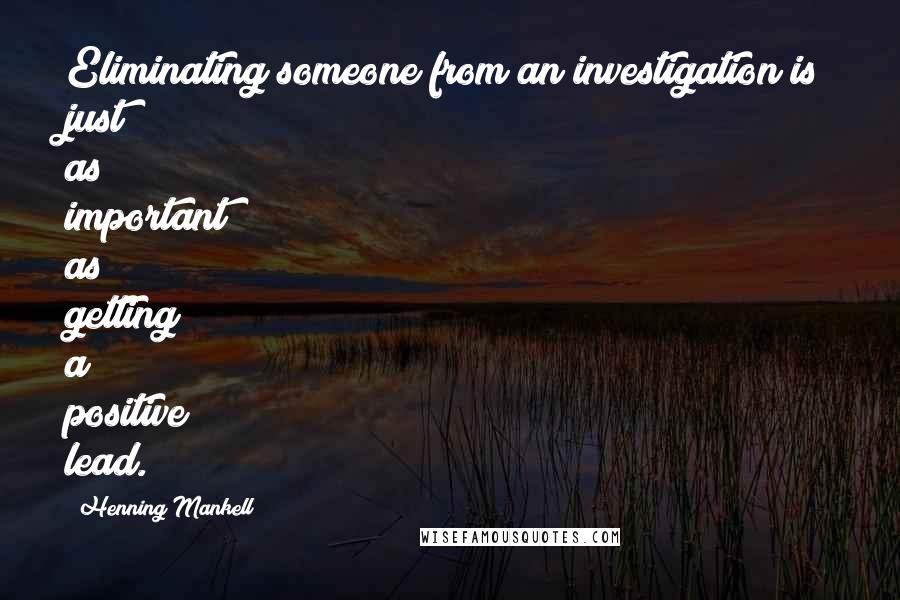 Henning Mankell Quotes: Eliminating someone from an investigation is just as important as getting a positive lead.