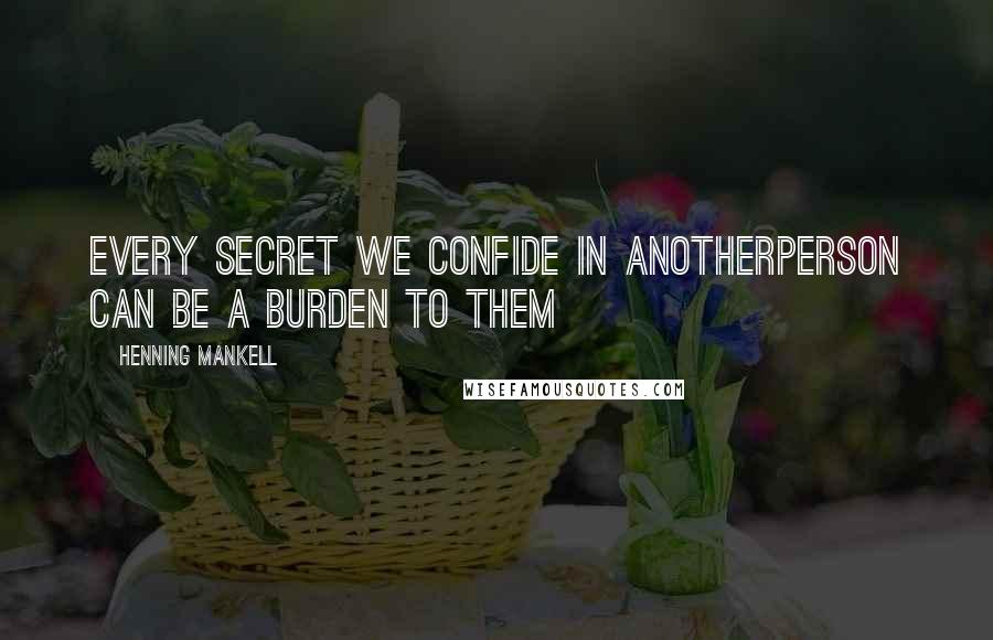 Henning Mankell Quotes: Every secret we confide in anotherperson can be a burden to them