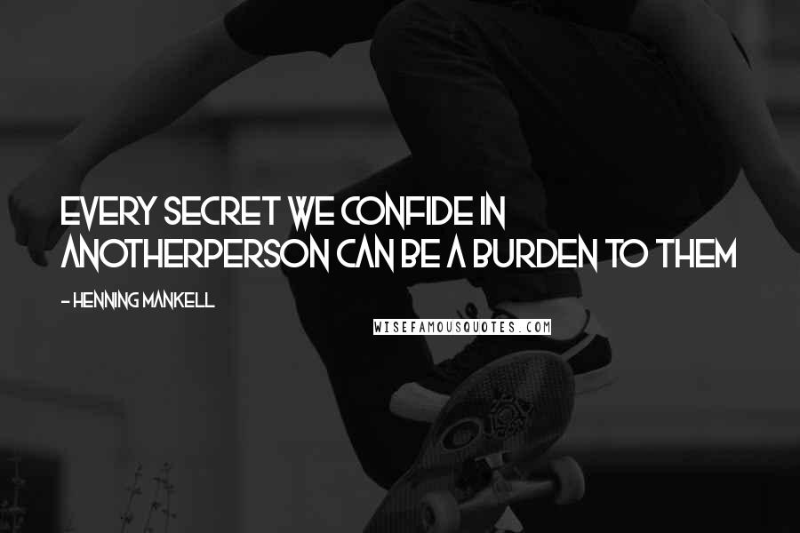 Henning Mankell Quotes: Every secret we confide in anotherperson can be a burden to them