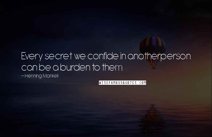 Henning Mankell Quotes: Every secret we confide in anotherperson can be a burden to them