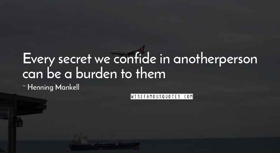 Henning Mankell Quotes: Every secret we confide in anotherperson can be a burden to them