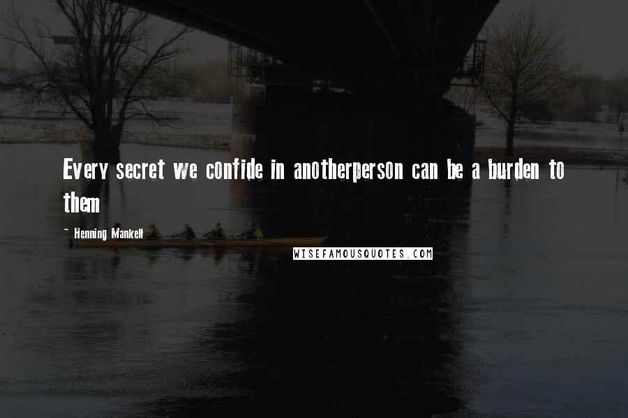 Henning Mankell Quotes: Every secret we confide in anotherperson can be a burden to them