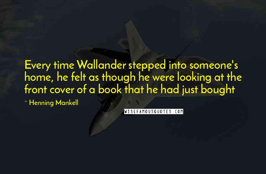 Henning Mankell Quotes: Every time Wallander stepped into someone's home, he felt as though he were looking at the front cover of a book that he had just bought