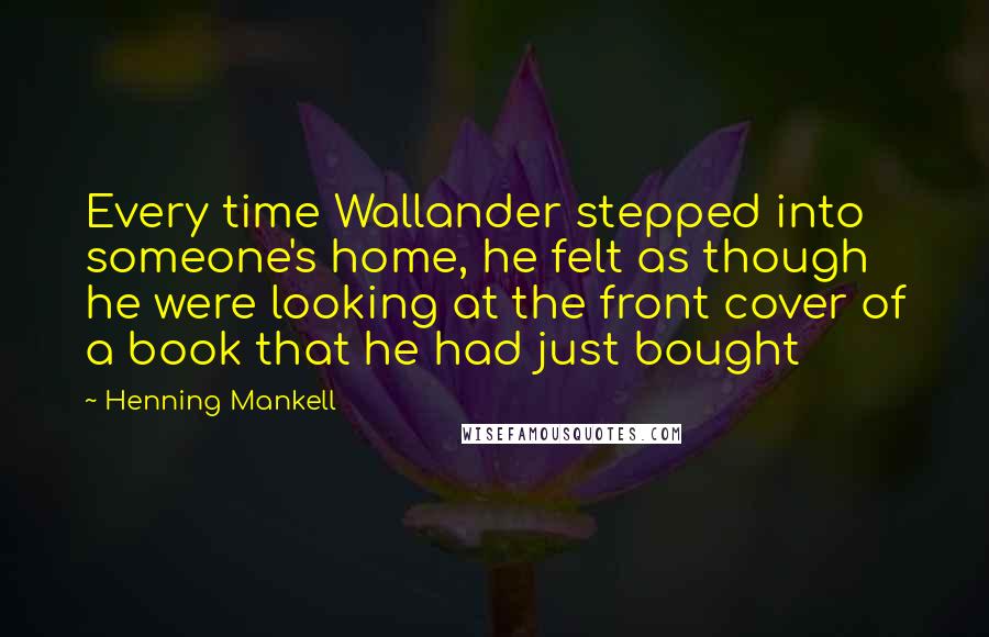 Henning Mankell Quotes: Every time Wallander stepped into someone's home, he felt as though he were looking at the front cover of a book that he had just bought