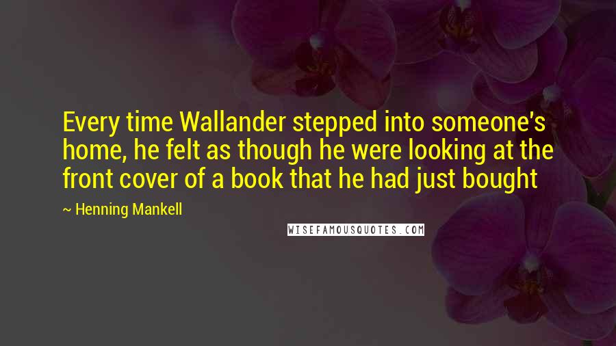 Henning Mankell Quotes: Every time Wallander stepped into someone's home, he felt as though he were looking at the front cover of a book that he had just bought
