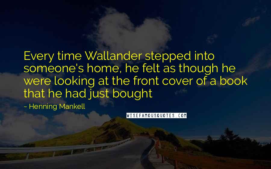 Henning Mankell Quotes: Every time Wallander stepped into someone's home, he felt as though he were looking at the front cover of a book that he had just bought