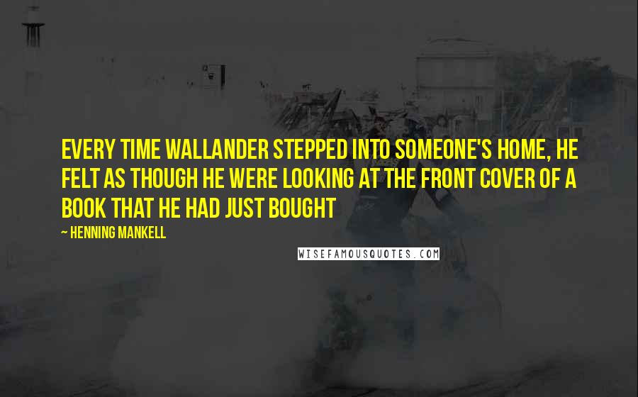Henning Mankell Quotes: Every time Wallander stepped into someone's home, he felt as though he were looking at the front cover of a book that he had just bought