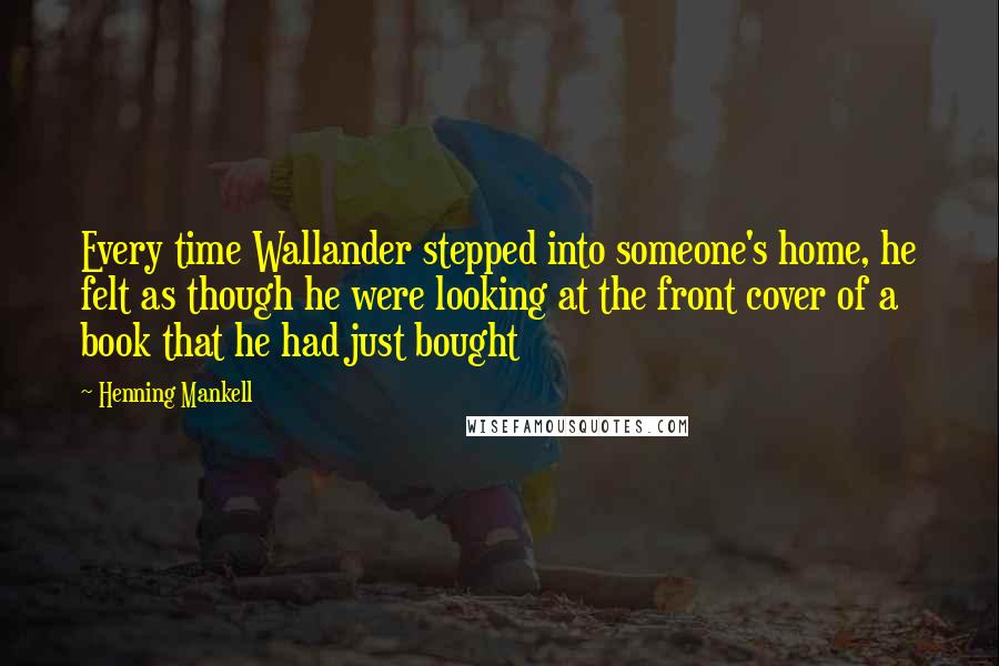 Henning Mankell Quotes: Every time Wallander stepped into someone's home, he felt as though he were looking at the front cover of a book that he had just bought