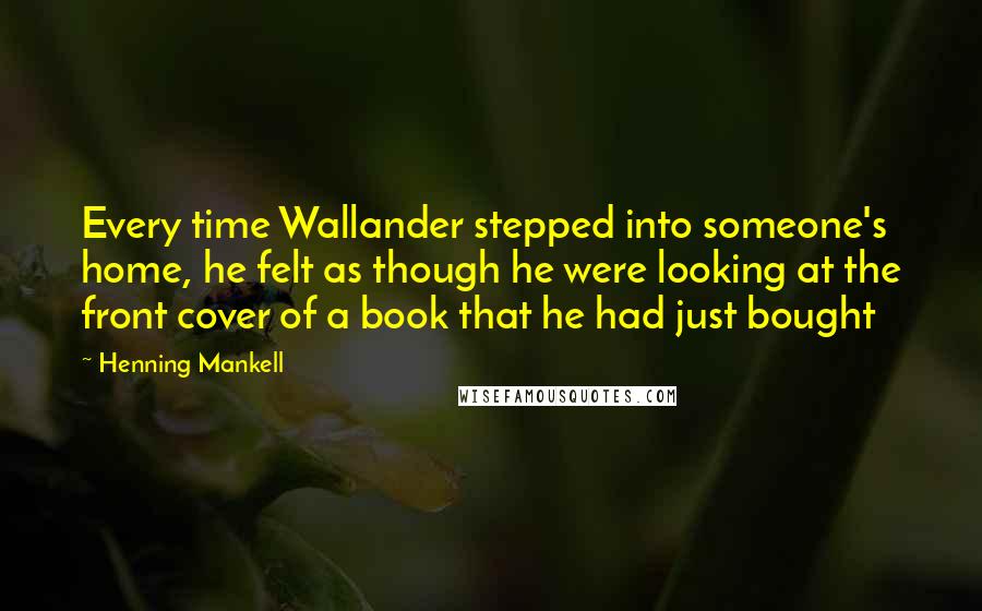 Henning Mankell Quotes: Every time Wallander stepped into someone's home, he felt as though he were looking at the front cover of a book that he had just bought