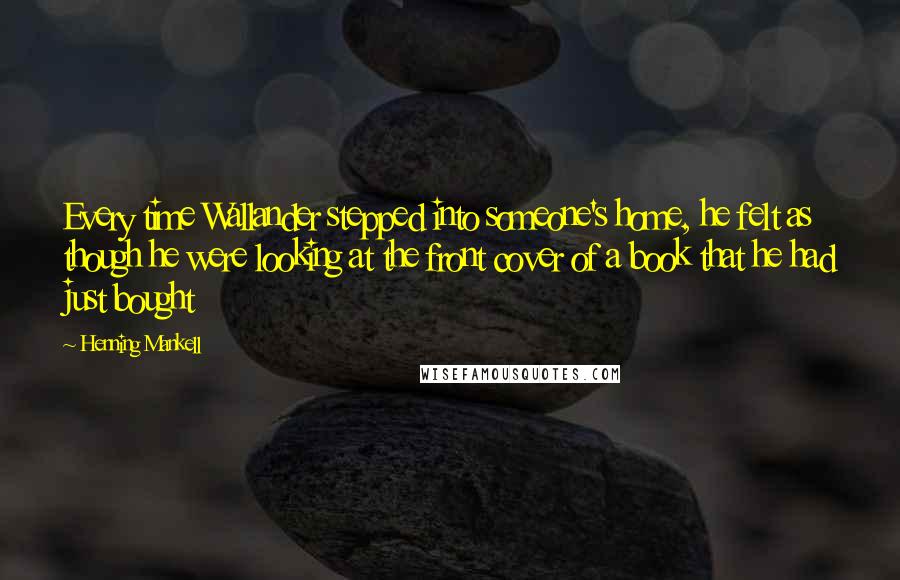 Henning Mankell Quotes: Every time Wallander stepped into someone's home, he felt as though he were looking at the front cover of a book that he had just bought