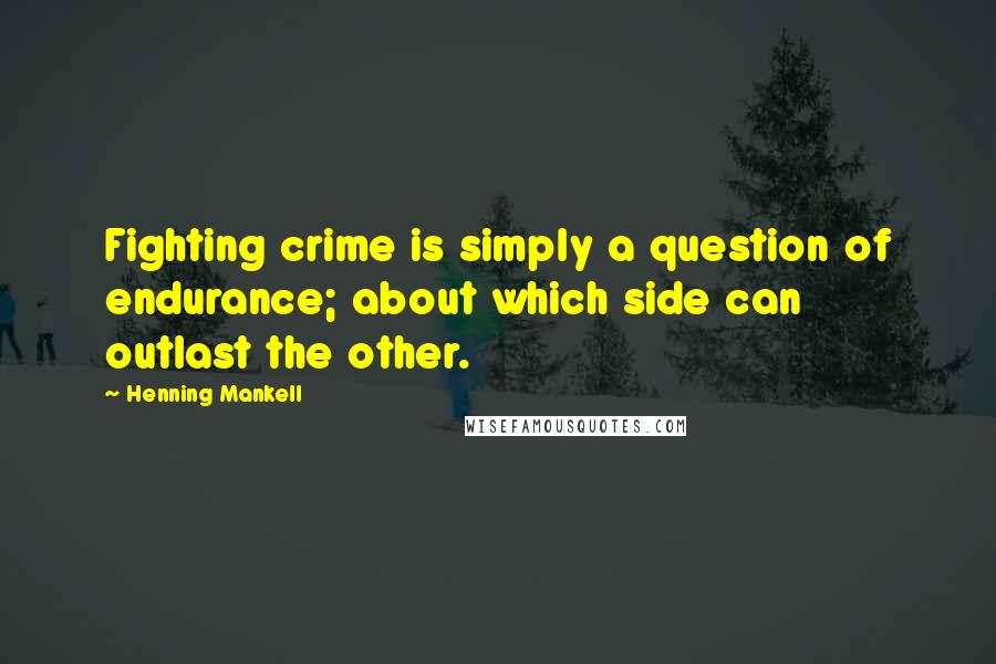 Henning Mankell Quotes: Fighting crime is simply a question of endurance; about which side can outlast the other.