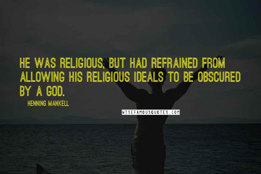 Henning Mankell Quotes: He was religious, but had refrained from allowing his religious ideals to be obscured by a god.