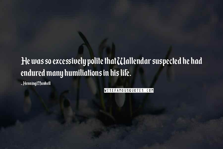 Henning Mankell Quotes: He was so excessively polite that Wallendar suspected he had endured many humiliations in his life.