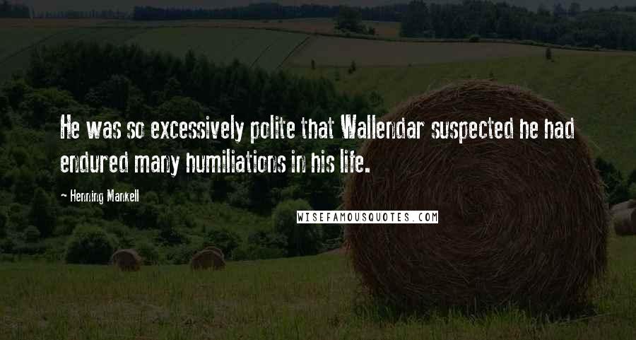 Henning Mankell Quotes: He was so excessively polite that Wallendar suspected he had endured many humiliations in his life.