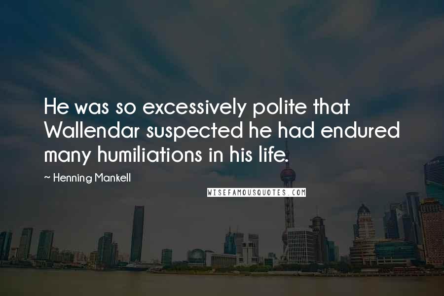 Henning Mankell Quotes: He was so excessively polite that Wallendar suspected he had endured many humiliations in his life.