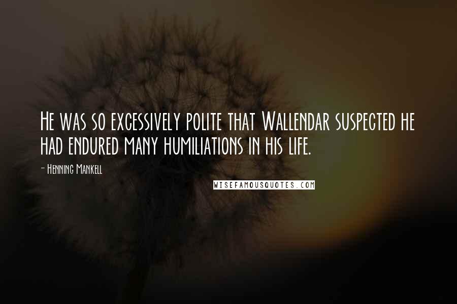 Henning Mankell Quotes: He was so excessively polite that Wallendar suspected he had endured many humiliations in his life.
