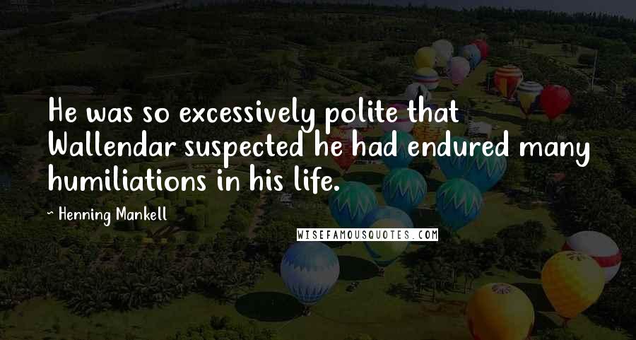 Henning Mankell Quotes: He was so excessively polite that Wallendar suspected he had endured many humiliations in his life.