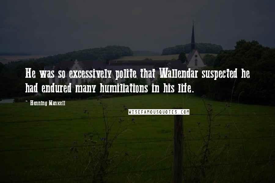 Henning Mankell Quotes: He was so excessively polite that Wallendar suspected he had endured many humiliations in his life.
