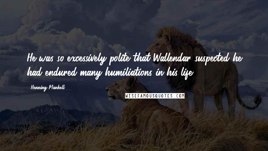 Henning Mankell Quotes: He was so excessively polite that Wallendar suspected he had endured many humiliations in his life.