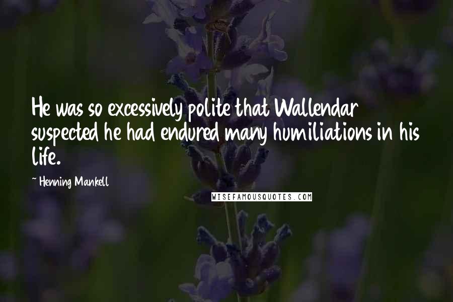 Henning Mankell Quotes: He was so excessively polite that Wallendar suspected he had endured many humiliations in his life.