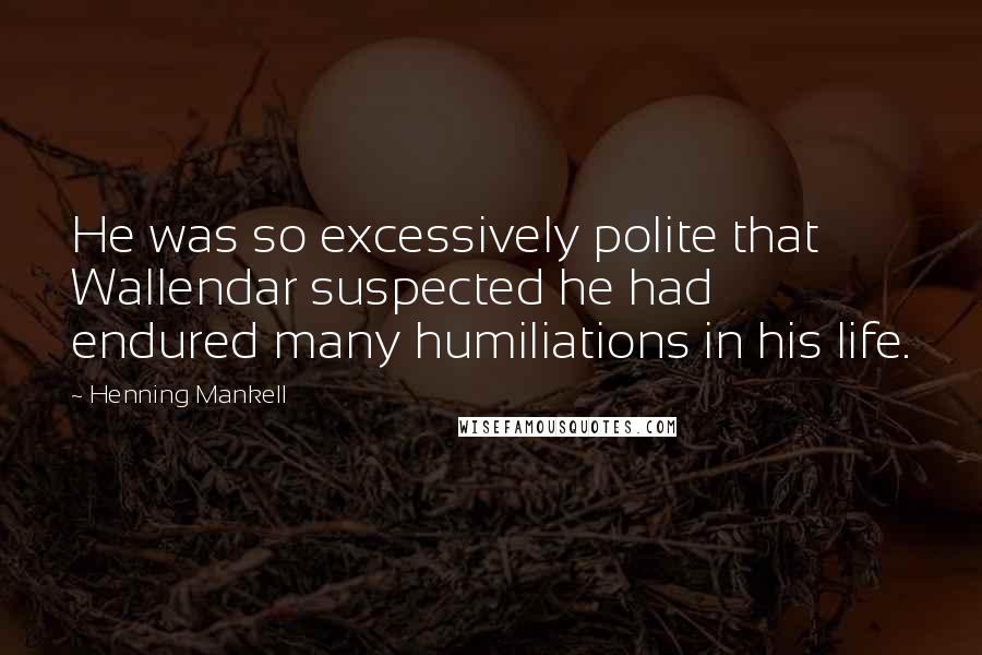 Henning Mankell Quotes: He was so excessively polite that Wallendar suspected he had endured many humiliations in his life.