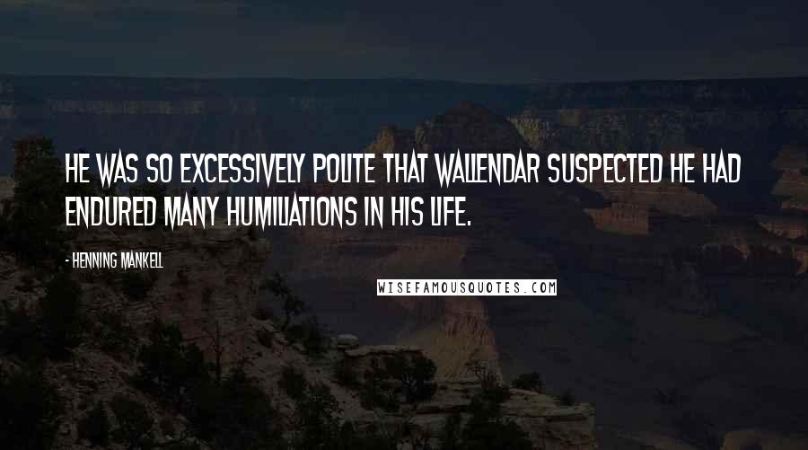 Henning Mankell Quotes: He was so excessively polite that Wallendar suspected he had endured many humiliations in his life.