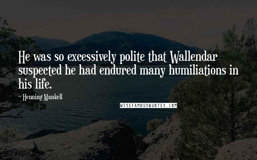 Henning Mankell Quotes: He was so excessively polite that Wallendar suspected he had endured many humiliations in his life.