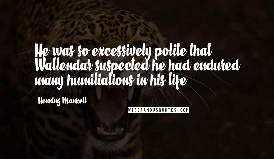 Henning Mankell Quotes: He was so excessively polite that Wallendar suspected he had endured many humiliations in his life.