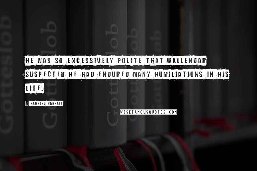 Henning Mankell Quotes: He was so excessively polite that Wallendar suspected he had endured many humiliations in his life.