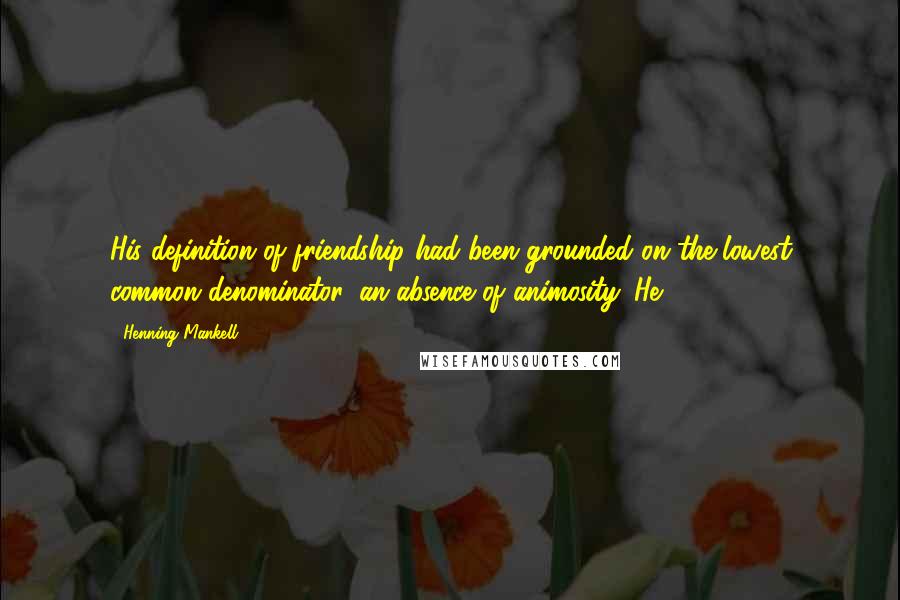 Henning Mankell Quotes: His definition of friendship had been grounded on the lowest common denominator, an absence of animosity. He