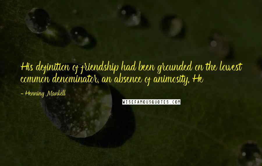 Henning Mankell Quotes: His definition of friendship had been grounded on the lowest common denominator, an absence of animosity. He