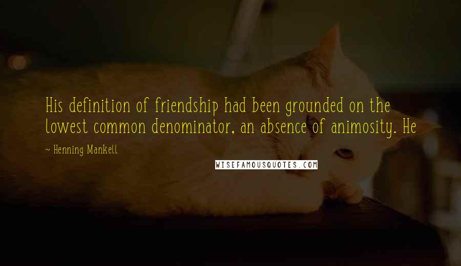 Henning Mankell Quotes: His definition of friendship had been grounded on the lowest common denominator, an absence of animosity. He