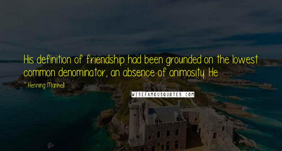 Henning Mankell Quotes: His definition of friendship had been grounded on the lowest common denominator, an absence of animosity. He