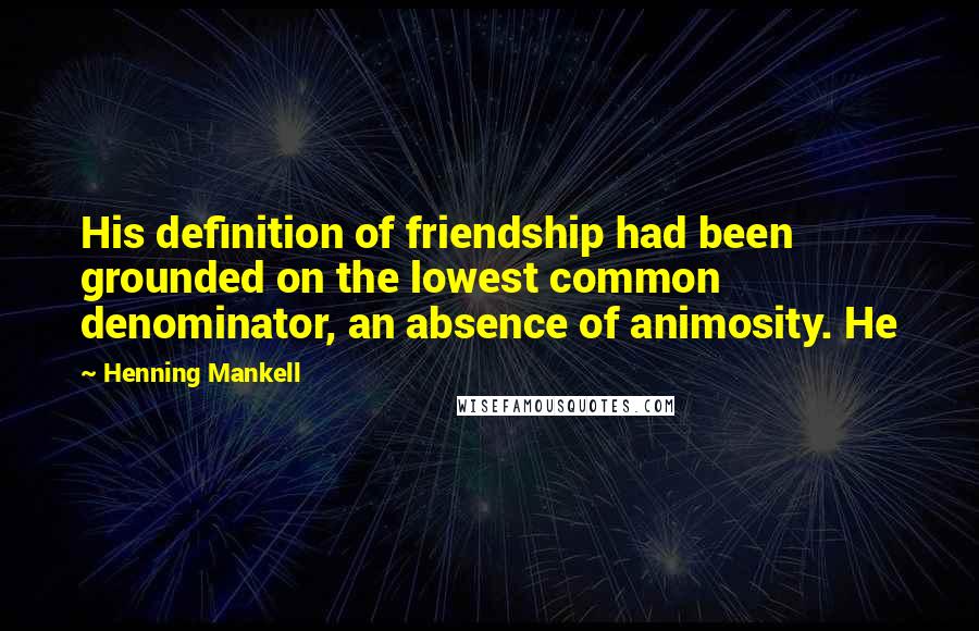 Henning Mankell Quotes: His definition of friendship had been grounded on the lowest common denominator, an absence of animosity. He