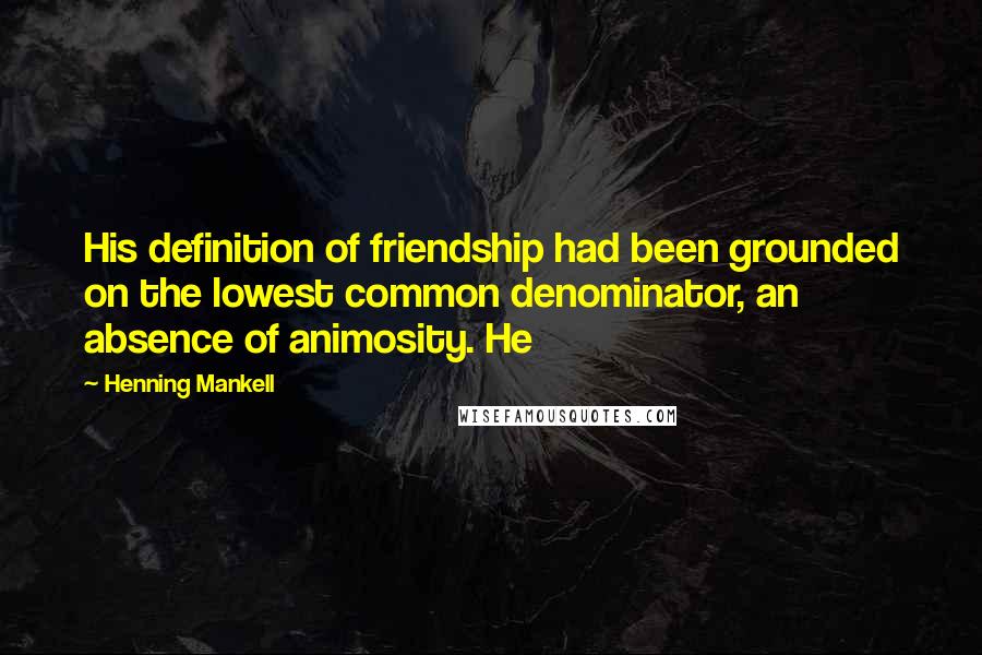 Henning Mankell Quotes: His definition of friendship had been grounded on the lowest common denominator, an absence of animosity. He