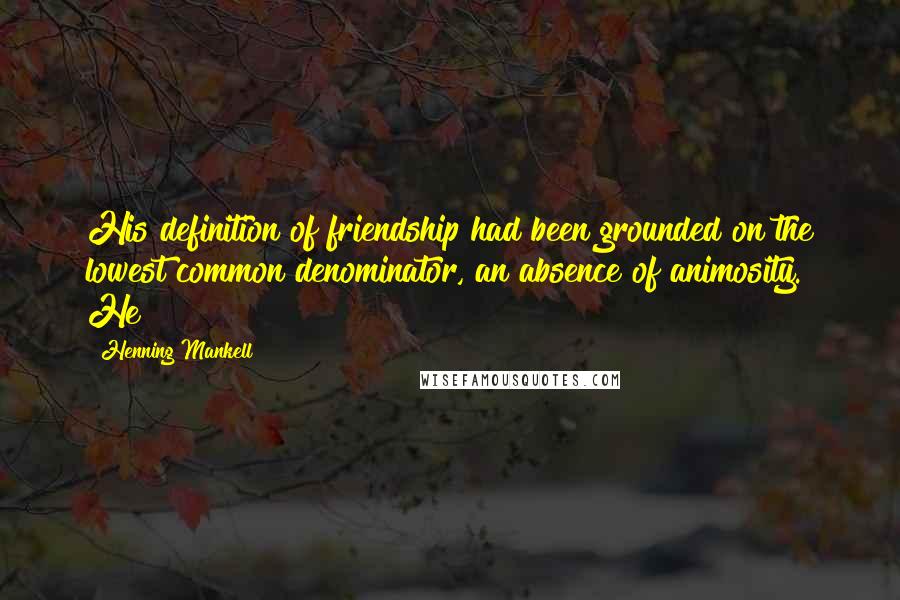 Henning Mankell Quotes: His definition of friendship had been grounded on the lowest common denominator, an absence of animosity. He